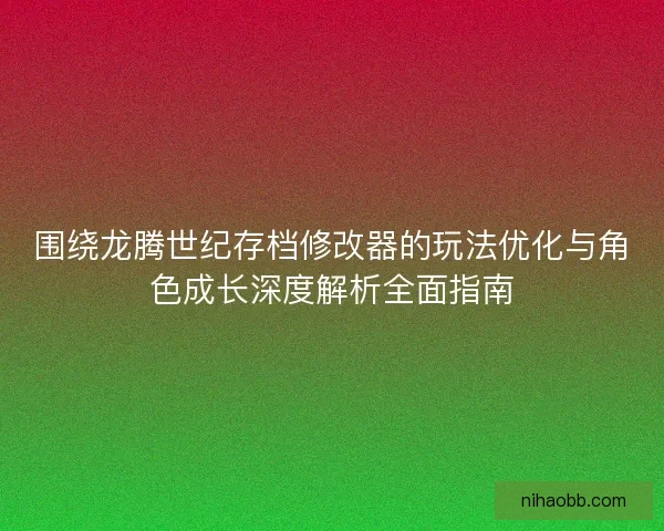 围绕龙腾世纪存档修改器的玩法优化与角色成长深度解析全面指南 围绕龙腾世纪存档修改器的玩法优化与角色成长深度解析全面指南