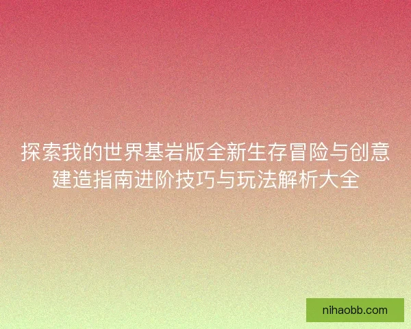 探索我的世界基岩版全新生存冒险与创意建造指南进阶技巧与玩法解析大全