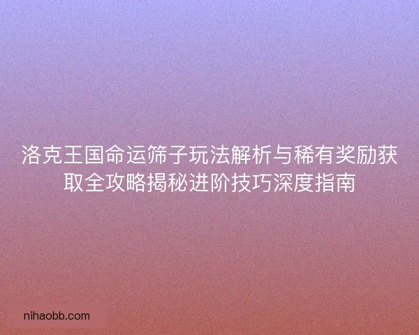 洛克王国命运筛子玩法解析与稀有奖励获取全攻略揭秘进阶技巧深度指南
