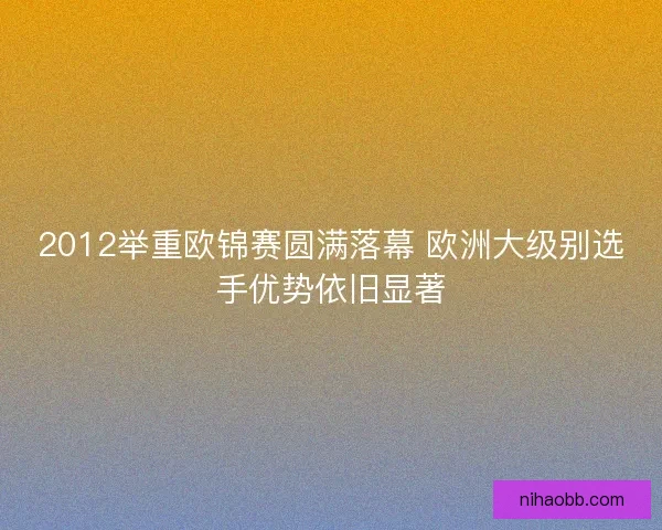 2012举重欧锦赛圆满落幕 欧洲大级别选手优势依旧显著