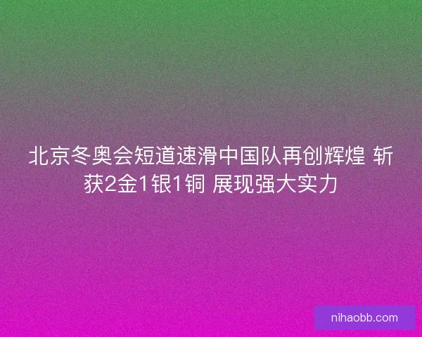 北京冬奥会短道速滑中国队再创辉煌 斩获2金1银1铜 展现强大实力 北京冬奥会短道速滑中国队再创辉煌 斩获2金1银1铜 展现强大实力
