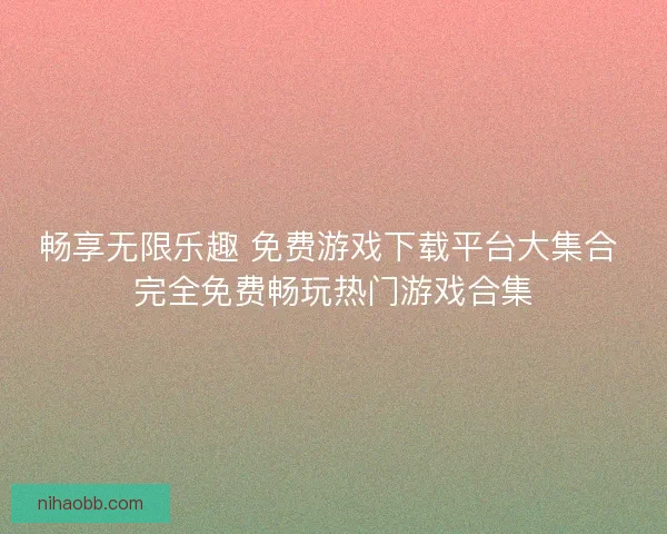 畅享无限乐趣 免费游戏下载平台大集合 完全免费畅玩热门游戏合集