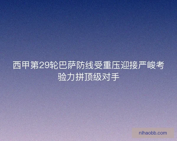 西甲第29轮巴萨防线受重压迎接严峻考验力拼顶级对手