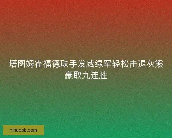 塔图姆霍福德联手发威绿军轻松击退灰熊豪取九连胜