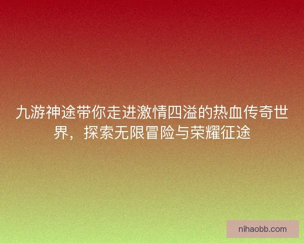 九游神途带你走进激情四溢的热血传奇世界，探索无限冒险与荣耀征途