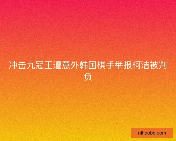 冲击九冠王遭意外韩国棋手举报柯洁被判负