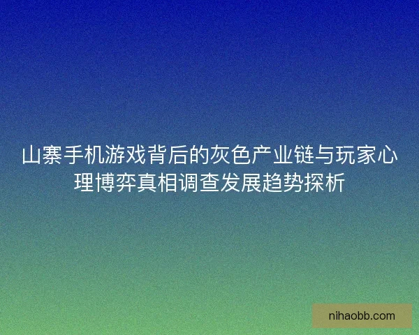 山寨手机游戏背后的灰色产业链与玩家心理博弈真相调查发展趋势探析