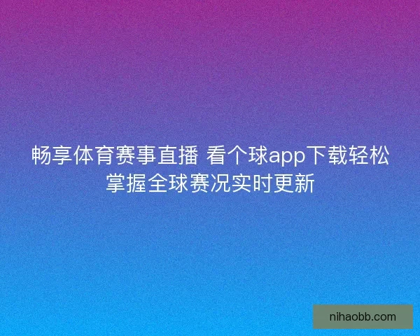 畅享体育赛事直播 看个球app下载轻松掌握全球赛况实时更新 畅享体育赛事直播 看个球app下载轻松掌握全球赛况实时更新