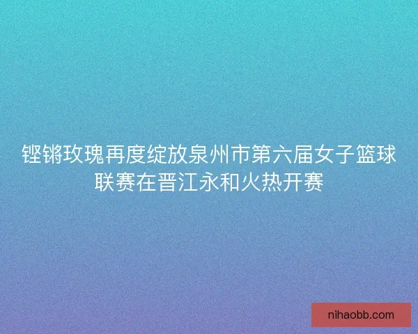 铿锵玫瑰再度绽放泉州市第六届女子篮球联赛在晋江永和火热开赛