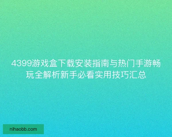 4399游戏盒下载安装指南与热门手游畅玩全解析新手必看实用技巧汇总