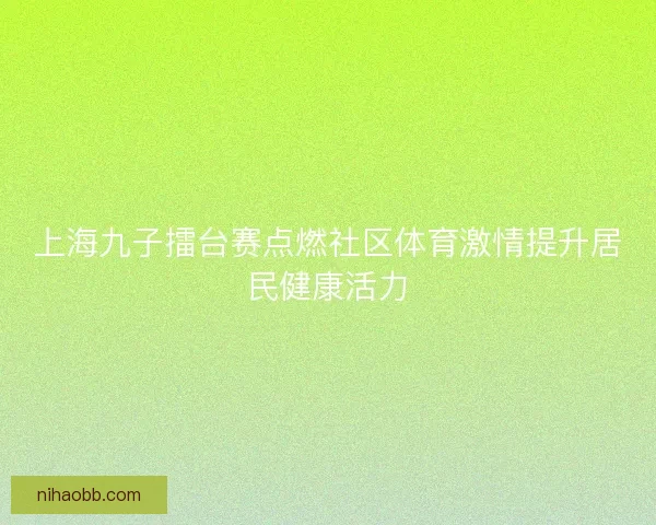 上海九子擂台赛点燃社区体育激情提升居民健康活力