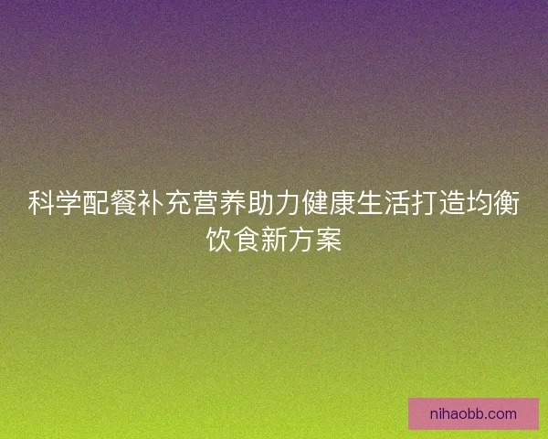 科学配餐补充营养助力健康生活打造均衡饮食新方案