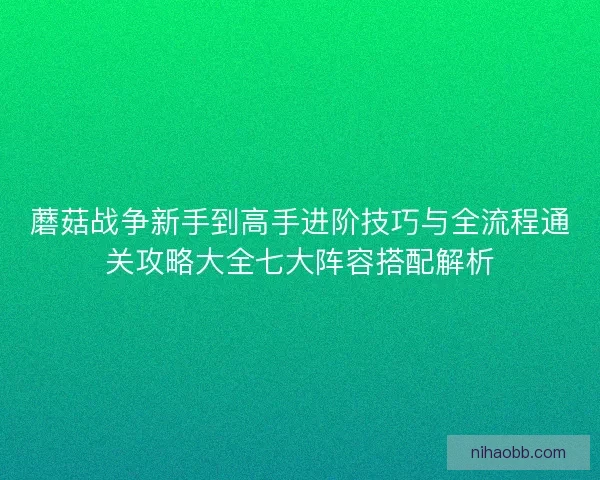蘑菇战争新手到高手进阶技巧与全流程通关攻略大全七大阵容搭配解析 蘑菇战争新手到高手进阶技巧与全流程通关攻略大全七大阵容搭配解析