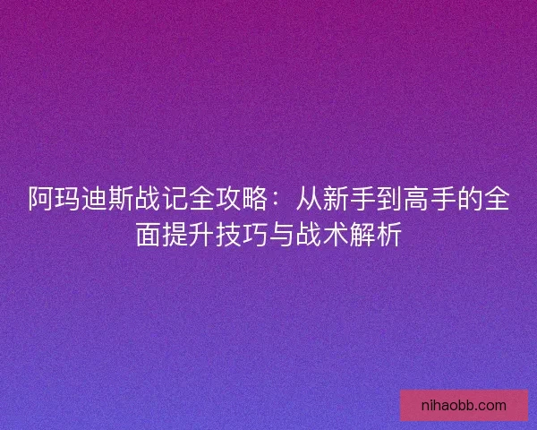 阿玛迪斯战记全攻略：从新手到高手的全面提升技巧与战术解析