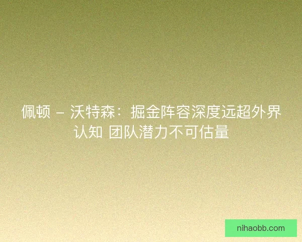 佩顿 - 沃特森：掘金阵容深度远超外界认知 团队潜力不可估量