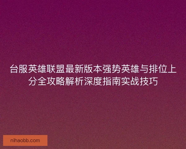 台服英雄联盟最新版本强势英雄与排位上分全攻略解析深度指南实战技巧
