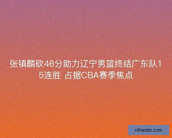 张镇麟砍46分助力辽宁男篮终结广东队15连胜 占据CBA赛季焦点