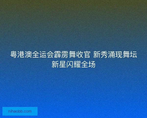 粤港澳全运会霹雳舞收官 新秀涌现舞坛新星闪耀全场