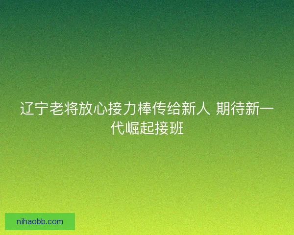 辽宁老将放心接力棒传给新人 期待新一代崛起接班
