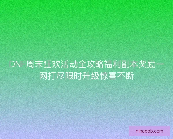 DNF周末狂欢活动全攻略福利副本奖励一网打尽限时升级惊喜不断