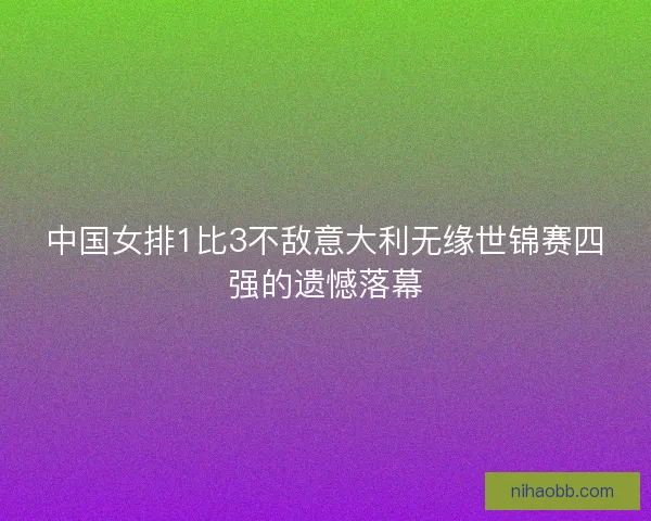 中国女排1比3不敌意大利无缘世锦赛四强的遗憾落幕