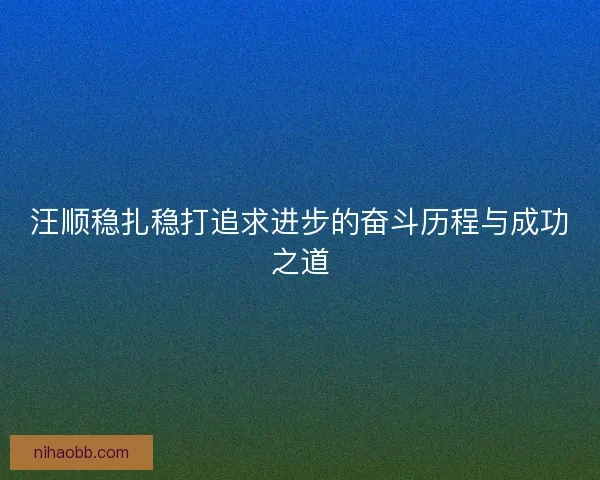 汪顺稳扎稳打追求进步的奋斗历程与成功之道 汪顺稳扎稳打追求进步的奋斗历程与成功之道