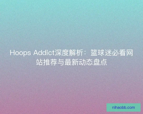 Hoops Addict深度解析:篮球迷必看网站推荐与最新动态盘点 Hoops Addict深度解析:篮球迷必看网站推荐与最新动态盘点