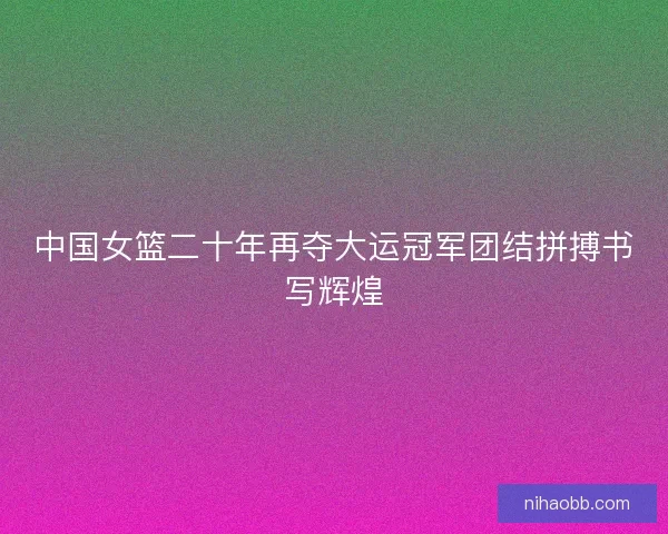中国女篮二十年再夺大运冠军团结拼搏书写辉煌