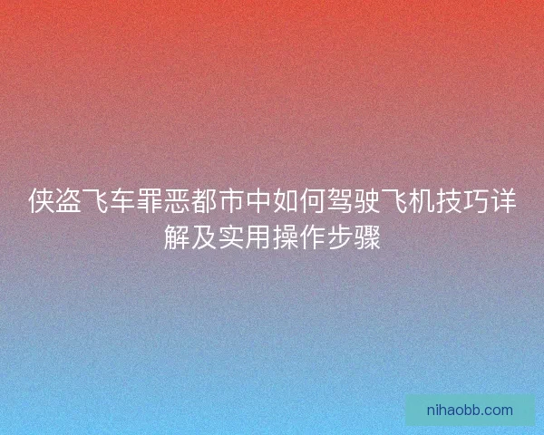 侠盗飞车罪恶都市中如何驾驶飞机技巧详解及实用操作步骤