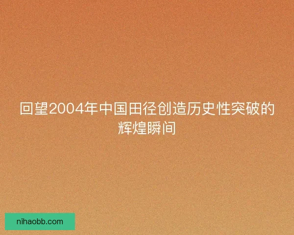 回望2004年中国田径创造历史性突破的辉煌瞬间