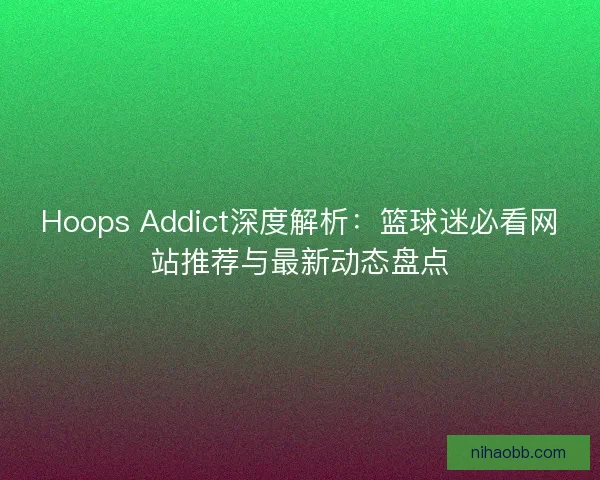 Hoops Addict深度解析：篮球迷必看网站推荐与最新动态盘点