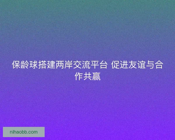 保龄球搭建两岸交流平台 促进友谊与合作共赢 保龄球搭建两岸交流平台 促进友谊与合作共赢