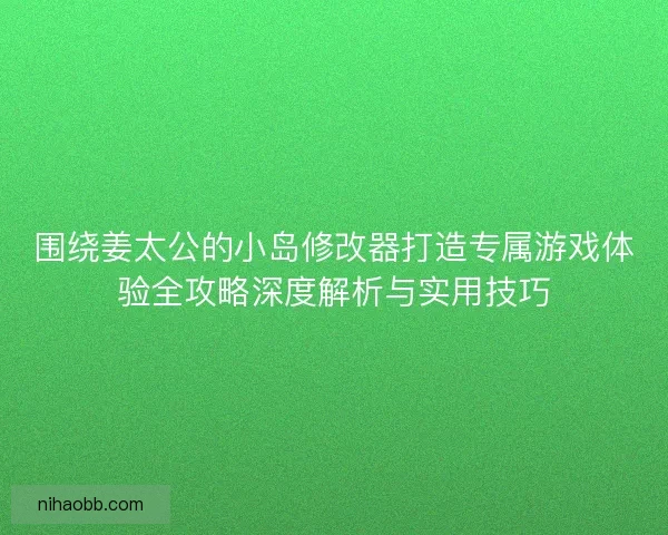 围绕姜太公的小岛修改器打造专属游戏体验全攻略深度解析与实用技巧