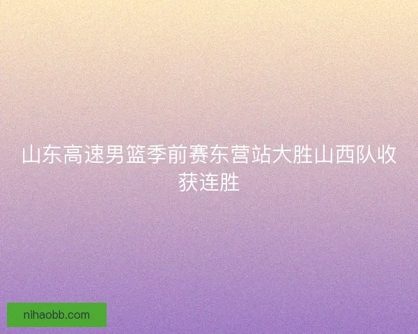 山东高速男篮季前赛东营站大胜山西队收获连胜 山东高速男篮季前赛东营站大胜山西队收获连胜
