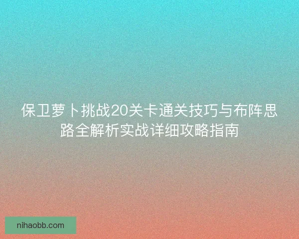 保卫萝卜挑战20关卡通关技巧与布阵思路全解析实战详细攻略指南