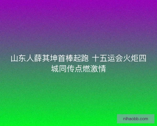 山东人薛其坤首棒起跑 十五运会火炬四城同传点燃激情
