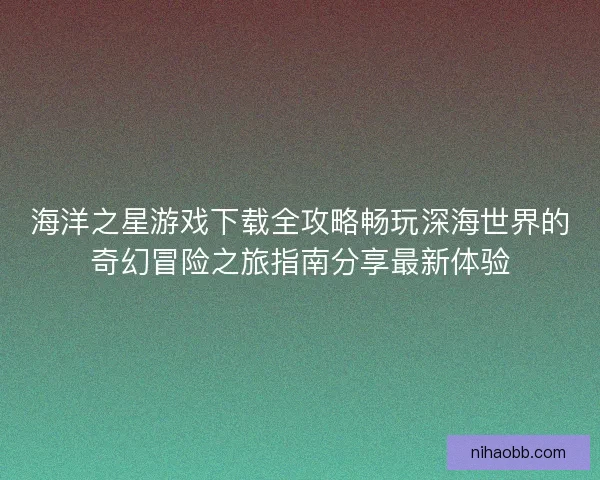 海洋之星游戏下载全攻略畅玩深海世界的奇幻冒险之旅指南分享最新体验 海洋之星游戏下载全攻略畅玩深海世界的奇幻冒险之旅指南分享最新体验