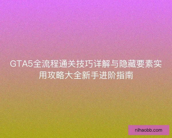 GTA5全流程通关技巧详解与隐藏要素实用攻略大全新手进阶指南 GTA5全流程通关技巧详解与隐藏要素实用攻略大全新手进阶指南