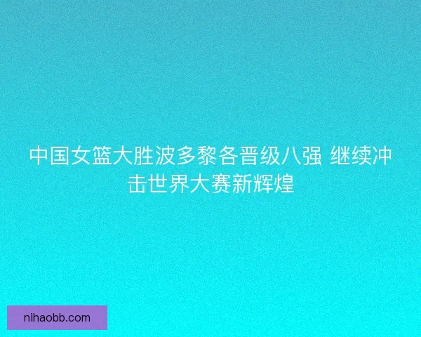 中国女篮大胜波多黎各晋级八强 继续冲击世界大赛新辉煌 中国女篮大胜波多黎各晋级八强 继续冲击世界大赛新辉煌