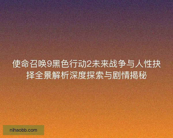 使命召唤9黑色行动2未来战争与人性抉择全景解析深度探索与剧情揭秘 使命召唤9黑色行动2未来战争与人性抉择全景解析深度探索与剧情揭秘
