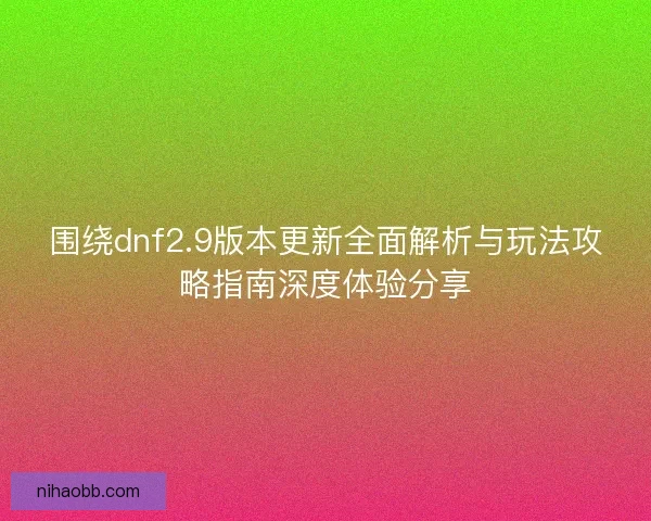 围绕dnf2.9版本更新全面解析与玩法攻略指南深度体验分享