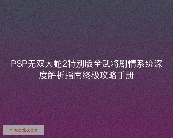 PSP无双大蛇2特别版全武将剧情系统深度解析指南终极攻略手册 PSP无双大蛇2特别版全武将剧情系统深度解析指南终极攻略手册