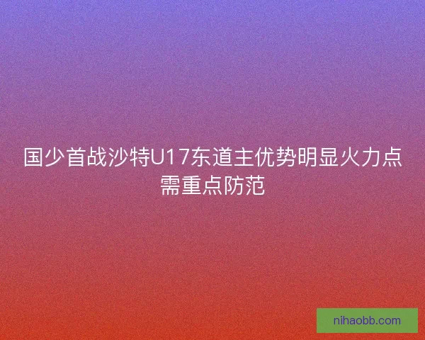 国少首战沙特U17东道主优势明显火力点需重点防范