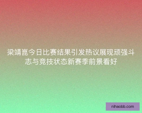 梁靖崑今日比赛结果引发热议展现顽强斗志与竞技状态新赛季前景看好