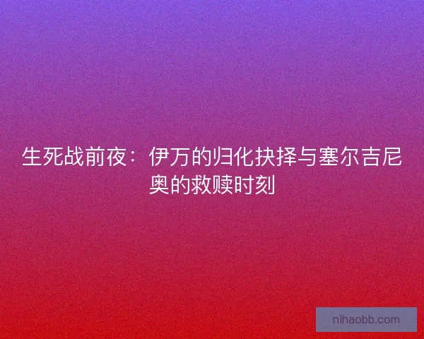 生死战前夜：伊万的归化抉择与塞尔吉尼奥的救赎时刻