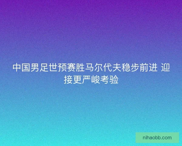 中国男足世预赛胜马尔代夫稳步前进 迎接更严峻考验
