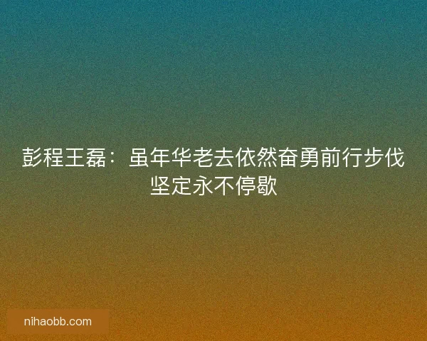 彭程王磊：虽年华老去依然奋勇前行步伐坚定永不停歇