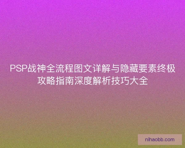 PSP战神全流程图文详解与隐藏要素终极攻略指南深度解析技巧大全 PSP战神全流程图文详解与隐藏要素终极攻略指南深度解析技巧大全